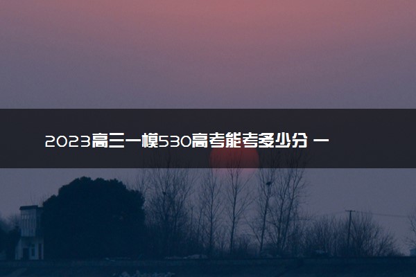 2023高三一模530高考能考多少分 一模结束如何反思