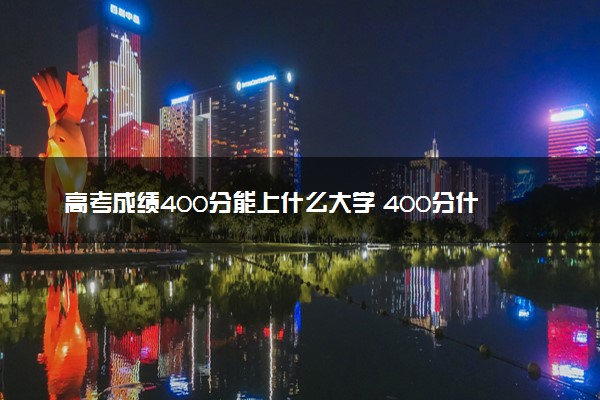 高考成绩400分能上什么大学 400分什么水平