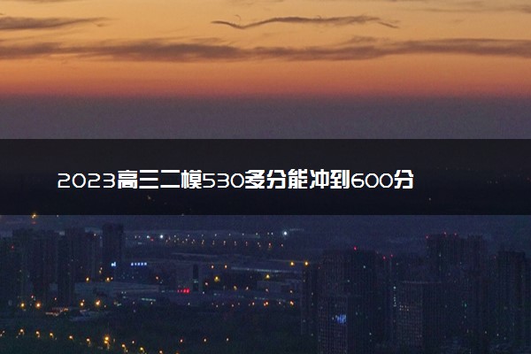 2023高三二模530多分能冲到600分吗 考试结束后要做什么