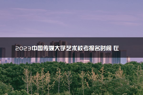 2023中国传媒大学艺术校考报名时间 在哪报名