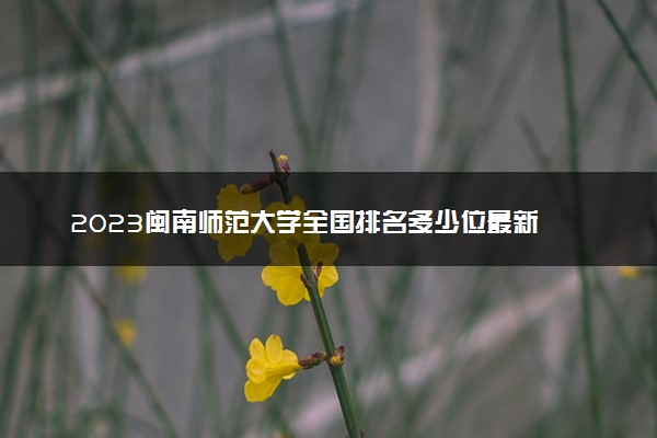 2023闽南师范大学全国排名多少位最新 国内第几名