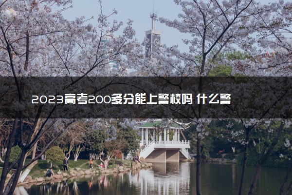 2023高考200多分能上警校吗 什么警校录取分数低