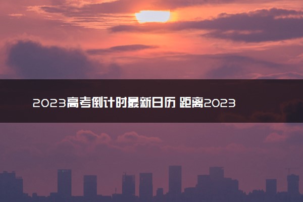 2023高考倒计时最新日历 距离2023高考还剩多长时间