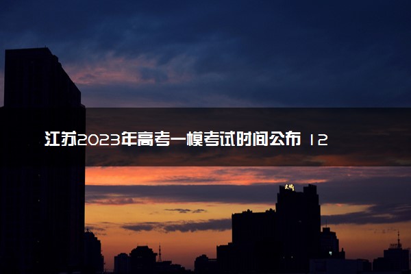 江苏2023年高考一模考试时间公布 12月几号考试