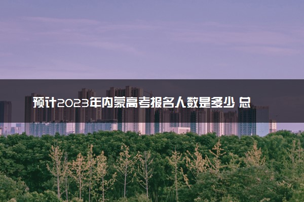 预计2023年内蒙高考报名人数是多少 总人数会不会增加