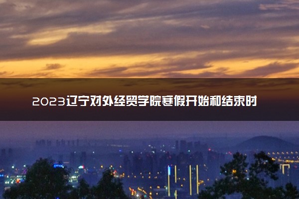 2023辽宁对外经贸学院寒假开始和结束时间 什么时候放寒假