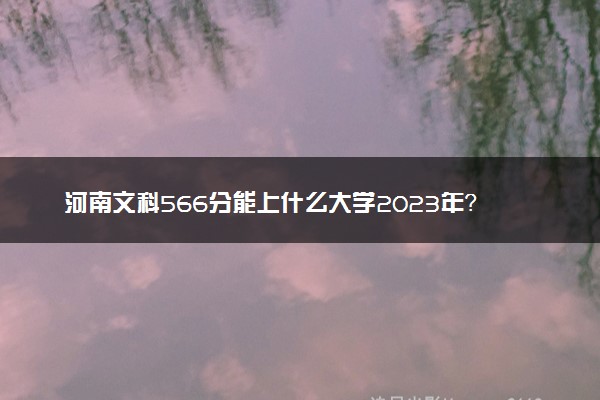 河南文科566分能上什么大学2023年？附高考五百六十六分可以报考的学校