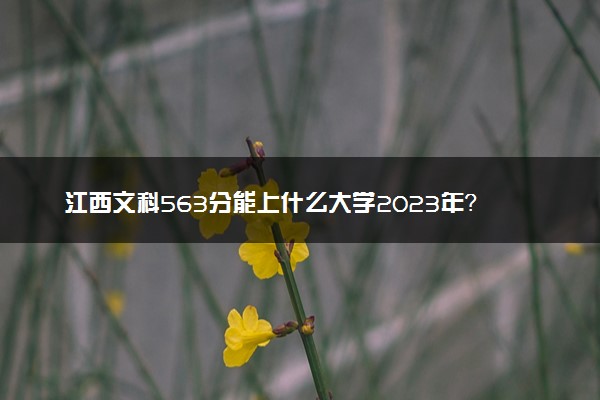 江西文科563分能上什么大学2023年？附高考五百六十三分可以报考的学校