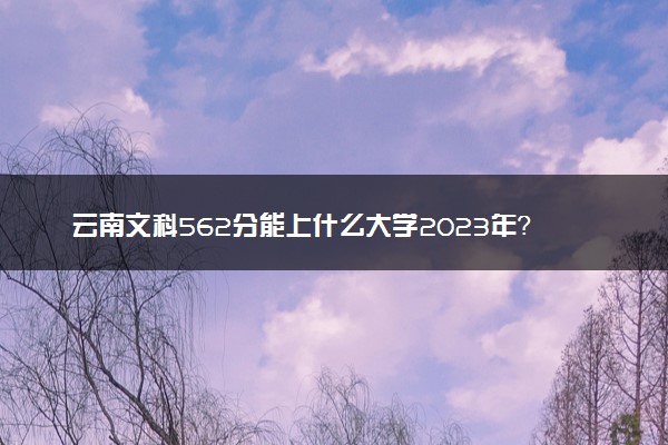 云南文科562分能上什么大学2023年？附高考五百六十二分可以报考的学校