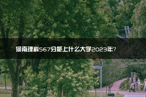 河南理科567分能上什么大学2023年？附高考五百六十七分可以报考的学校