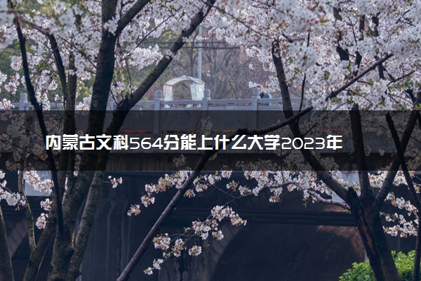 内蒙古文科564分能上什么大学2023年？附高考五百六十四分可以报考的学校