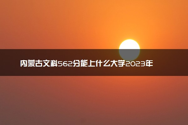 内蒙古文科562分能上什么大学2023年？附高考五百六十二分可以报考的学校