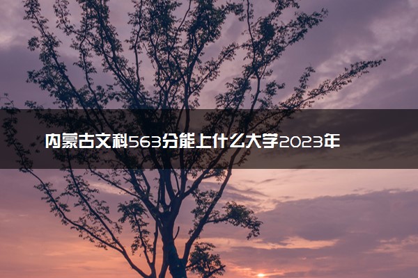 内蒙古文科563分能上什么大学2023年？附高考五百六十三分可以报考的学校