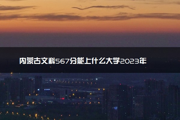 内蒙古文科567分能上什么大学2023年？附高考五百六十七分可以报考的学校