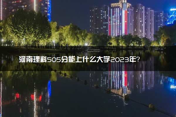 河南理科505分能上什么大学2023年？附高考五百零五分可以报考的学校