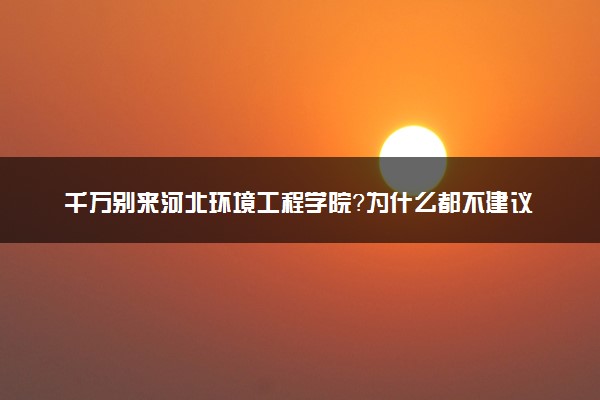 千万别来河北环境工程学院？为什么都不建议上河北环境工程学院呢？