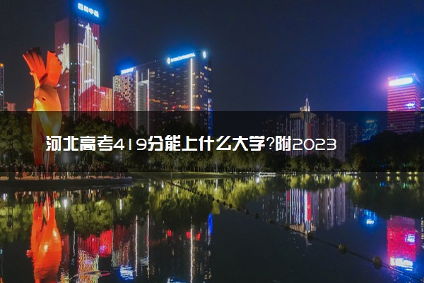 河北高考419分能上什么大学？附2023年可以报考的学校名单