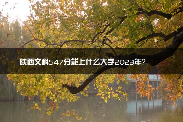 陕西文科547分能上什么大学2023年？附高考五百四十七分可以报考的学校