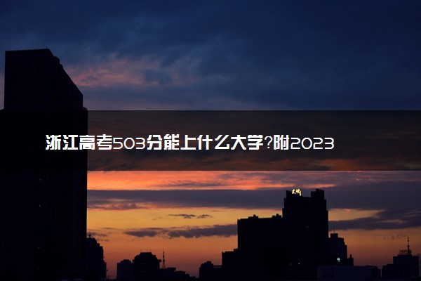 浙江高考503分能上什么大学？附2023年可以报考的学校名单