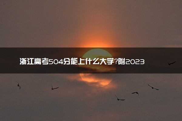 浙江高考504分能上什么大学？附2023年可以报考的学校名单