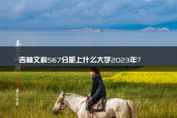 吉林文科567分能上什么大学2023年？附高考五百六十七分可以报考的学校