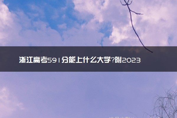 浙江高考591分能上什么大学？附2023年可以报考的学校名单