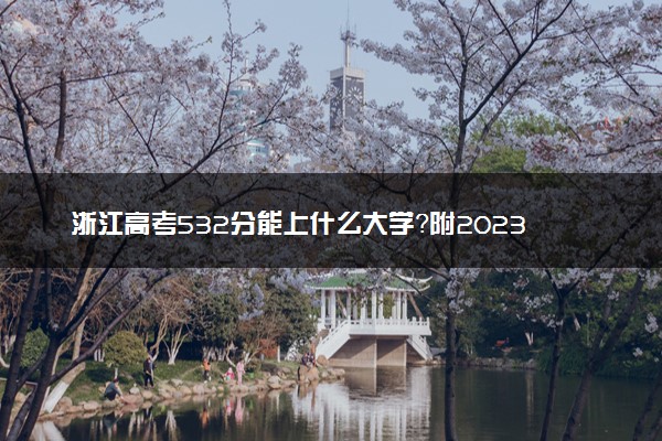 浙江高考532分能上什么大学？附2023年可以报考的学校名单