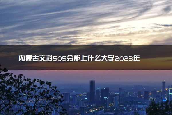 内蒙古文科505分能上什么大学2023年？附高考五百零五分可以报考的学校