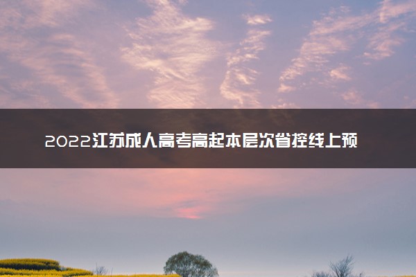 2022江苏成人高考高起本层次省控线上预填志愿投档分数线 多少分投档