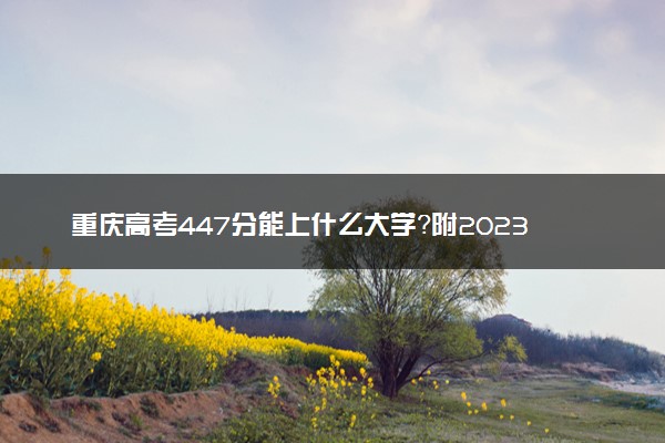 重庆高考447分能上什么大学？附2023年可以报考的学校名单