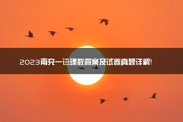 2023南充一诊理数答案及试卷真题详解！