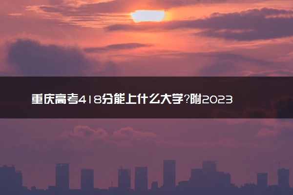 重庆高考418分能上什么大学？附2023年可以报考的学校名单