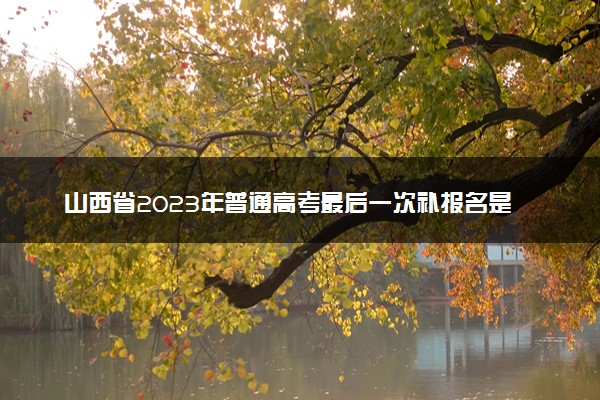 山西省2023年普通高考最后一次补报名是怎么回事