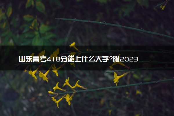 山东高考418分能上什么大学？附2023年可以报考的学校名单