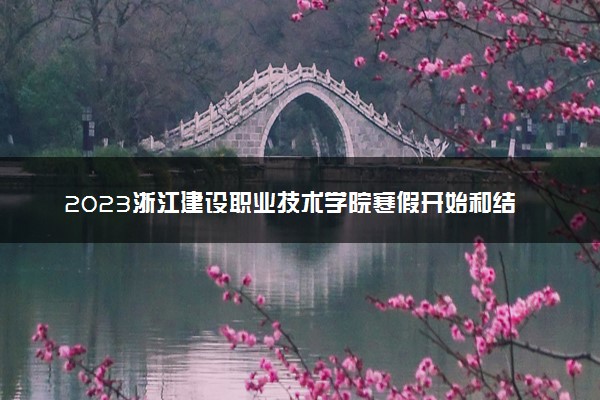 2023浙江建设职业技术学院寒假开始和结束时间 什么时候放寒假