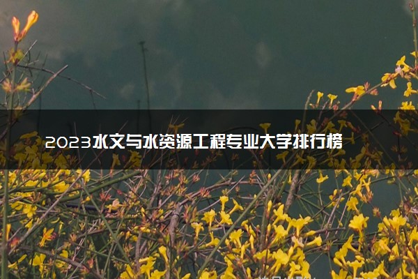 2023水文与水资源工程专业大学排行榜 最好高校排名名单汇总