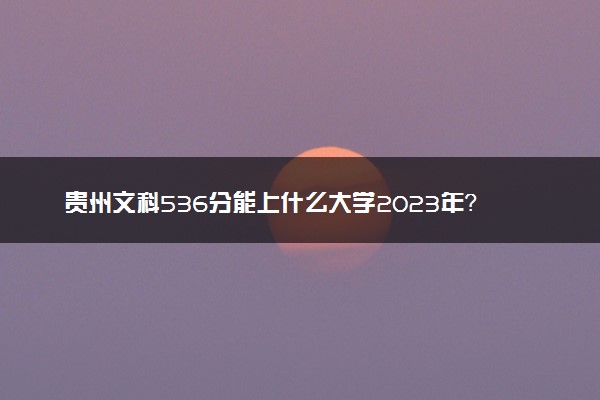 贵州文科536分能上什么大学2023年？附高考五百三十六分可以报考的学校