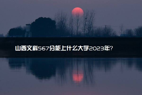 山西文科567分能上什么大学2023年？附高考五百六十七分可以报考的学校