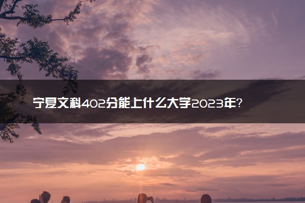 宁夏文科402分能上什么大学2023年？附高考四百零二分可以报考的学校