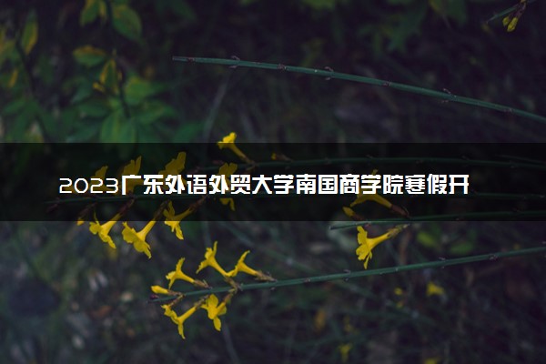 2023广东外语外贸大学南国商学院寒假开始和结束时间 什么时候放寒假