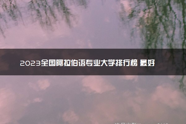 2023全国阿拉伯语专业大学排行榜 最好高校排名名单汇总