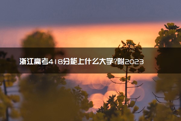 浙江高考418分能上什么大学？附2023年可以报考的学校名单