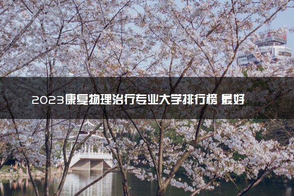 2023康复物理治疗专业大学排行榜 最好高校排名名单汇总