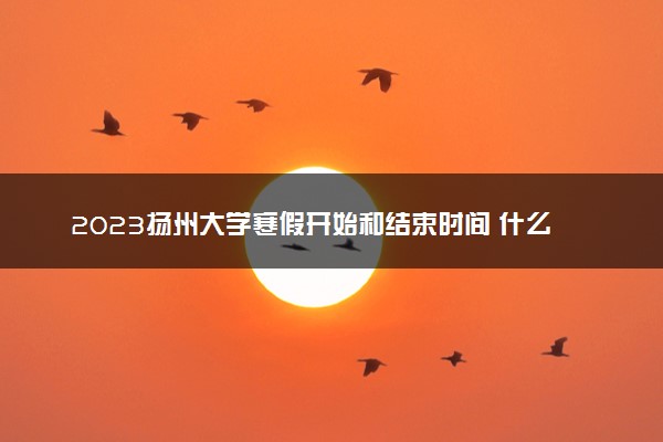 2023扬州大学寒假开始和结束时间 什么时候放寒假