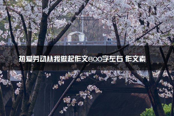 热爱劳动从我做起作文800字左右 作文素材摘抄