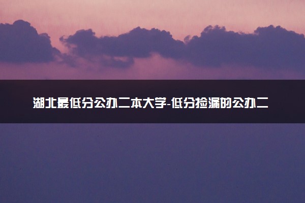 湖北最低分公办二本大学-低分捡漏的公办二本院校湖北（2023年参考）