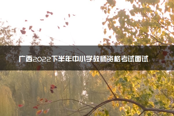 广西2022下半年中小学教师资格考试面试成绩公布时间