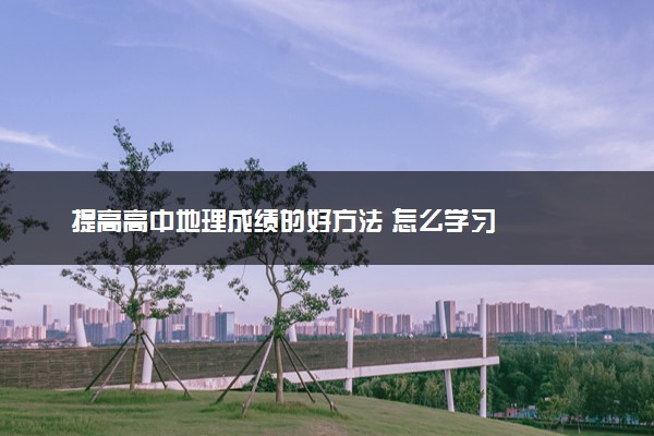 提高高中地理成绩的好方法 怎么学习