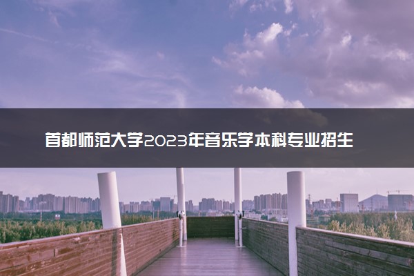 首都师范大学2023年音乐学本科专业招生简章