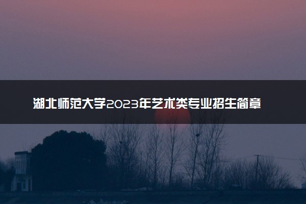 湖北师范大学2023年艺术类专业招生简章